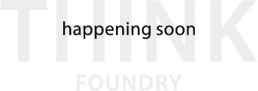 Think Foundry - Happening Soon